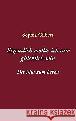 Eigentlich wollte ich nur glücklich sein: Der Mut zum Leben Sophia Gilbert 9783833480492 Books on Demand