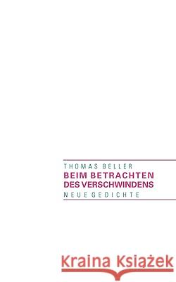 Beim Betrachten des Verschwindens: Neue Gedichte Thomas Beller 9783833482663 Books on Demand