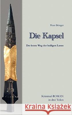Die Kapsel: Der letzte Weg der Heiligen Lanze KriminalROMAN in drei Teilen Böttger, Peter 9783833487323