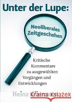 Unter der Lupe: Neoliberales Zeitgeschehen: Kritische Kommentare zu ausgewählten Vorgängen und Entwicklungen Gliemann, Heinz 9783833487842