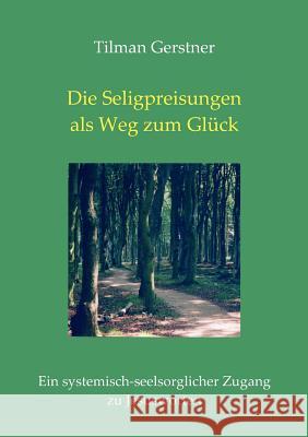Die Seligpreisungen als Weg zum Glück: Ein systemisch-seelsorglicher Zugang zu Jesusworten Gerstner, Tilman 9783833490101 Books on Demand