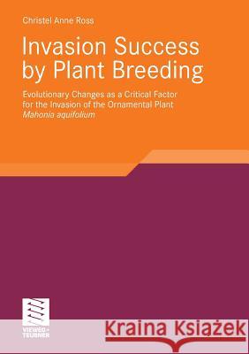 Invasion Success by Plant Breeding: Evolutionary Changes as a Critical Factor for the Invasion of the Ornamental Plant Mahonia Aquifolium Christel Ross   9783834807922 Vieweg+Teubner Verlag