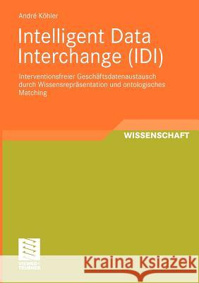 Intelligent Data Interchange (IDI): Interventionsfreier Gesch?sdatenaustausch Durch Wissensrepräsentation Und Ontologisches Matching Köhler, André 9783834812926 Vieweg+Teubner