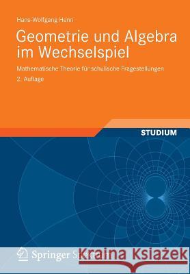 Geometrie Und Algebra Im Wechselspiel: Mathematische Theorie Für Schulische Fragestellungen Henn, Hans-Wolfgang 9783834819048 Vieweg+Teubner