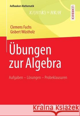 Übungen Zur Algebra: Aufgaben - Lösungen - Probeklausuren Fuchs, Clemens 9783834819628 Springer Spektrum