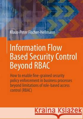 Information Flow Based Security Control Beyond Rbac: How to Enable Fine-Grained Security Policy Enforcement in Business Processes Beyond Limitations o Fischer-Hellmann, Klaus-Peter 9783834826176 Vieweg+teubner Verlag