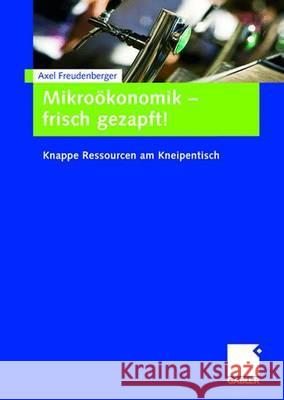 Mikroökonomik - Frisch Gezapft!: Knappe Ressourcen Am Kneipentisch Freudenberger, Axel 9783834912473 Gabler