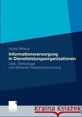 Informationsversorgung in Dienstleistungsorganisationen: Ziele, Werkzeuge Und Effiziente Ressourcennutzung Minkus, André 9783834920492 Gabler