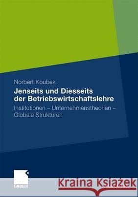 Jenseits Und Diesseits Der Betriebswirtschaftslehre: Institutionen - Unternehmenstheorien - Globale Strukturen Koubek, Norbert   9783834923479