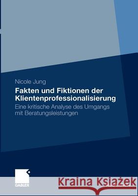 Fakten Und Fiktionen Der Klientenprofessionalisierung: Eine Kritische Analyse Des Umgangs Mit Beratungsleistungen Jung, Nicole 9783834923806 Gabler