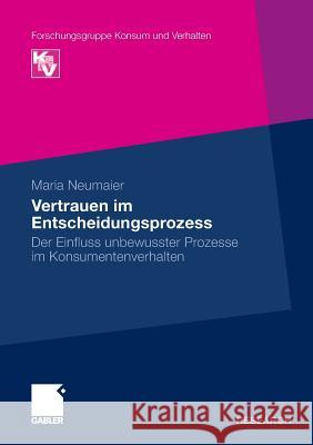 Vertrauen Im Entscheidungsprozess: Der Einfluss Unbewusster Prozesse Im Konsumentenverhalten Neumaier, Maria   9783834924940