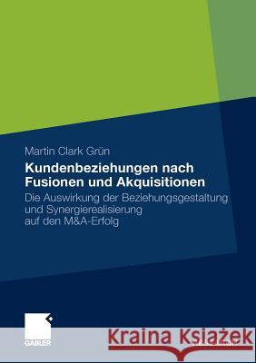 Kundenbeziehungen Nach Fusionen Und Akquisitionen: Die Auswirkung Der Beziehungsgestaltung Und Synergierealisierung Auf Den M&a-Erfolg Grün, Martin Clark 9783834925572