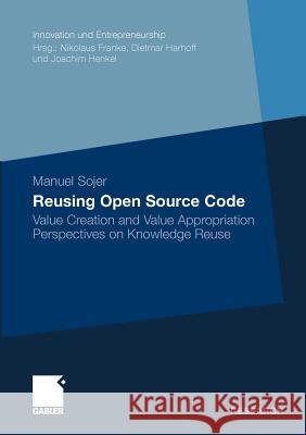 Reusing Open Source Code: Value Creation and Value Appropriation Perspectives on Knowledge Reuse Sojer, Manuel 9783834926685 Gabler