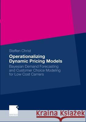 Operationalizing Dynamic Pricing Models: Bayesian Demand Forecasting and Customer Choice Modeling for Low Cost Carriers Christ, Steffen 9783834927491 Gabler