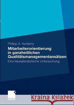 Mitarbeiterorientierung in Ganzheitlichen Qualitätsmanagementansätzen: Eine Kausalanalytische Untersuchung Konecny, Philipp A. 9783834928733