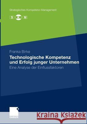 Technologische Kompetenz Und Erfolg Junger Unternehmen: Eine Analyse Der Einflussfaktoren Birke, Franka 9783834929730