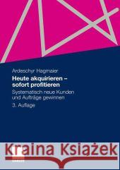 Heute Akquirieren - Sofort Profitieren: Systematisch Neue Kunden Und Aufträge Gewinnen Hagmaier, Ardeschyr 9783834930491 Gabler
