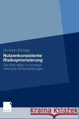 Nutzenkonsistente Risikopriorisierung: Die Risk-Map Im Kontext Rationaler Entscheidungen Brünger, Christian 9783834930576