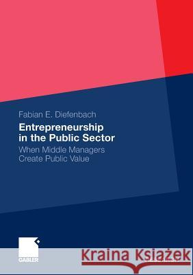 Entrepreneurship in the Public Sector: When Middle Managers Create Public Value Diefenbach, Fabian Elias 9783834930859 0