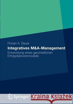 Integratives M&a-Management: Entwicklung Eines Ganzheitlichen Erfolgsfaktorenmodells Bauer, Florian 9783834932099