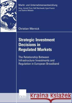 Strategic Investment Decisions in Regulated Markets: The Relationship Between Infrastructure Investments and Regulation in European Broadband Christian Wernick Prof Dr Dres H. C. Arnold Picot 9783835008427
