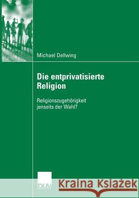 Die Entprivatisierte Religion: Religionszugehörigkeit Jenseits Der Wahl? Dellwing, Michael 9783835060678