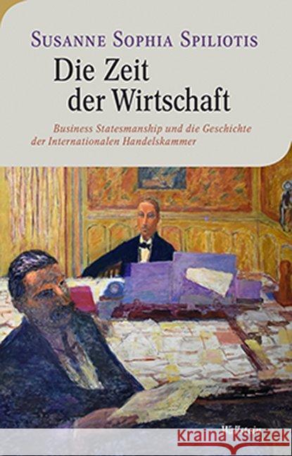 Die Zeit der Wirtschaft : Business Statesmanship und die Geschichte der Internationalen Handelskammer Spiliotis, Susanne Sophia 9783835335233 Wallstein