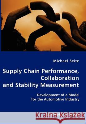 Supply Chain Performance, Collaboration, and Stability Measurement: Development of a Model for the Automotive Industry Seitz, Michael 9783836402422 VDM Verlag