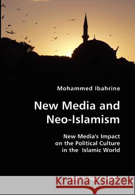 New Media and Neo-Islamism- New Media's Impact on the Political Culture in the Islamic World Mohammed Ibahrine 9783836416559 VDM Verlag