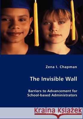 The Invisible Wall- Barriers to Advancement for School-based Administrators Zena I Chapman 9783836417808 VDM Verlag Dr. Mueller E.K.