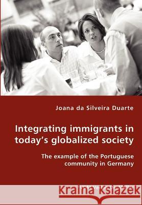 Integrating immigrants in today's globalized society - The example of the Portuguese community in Germany Joana Da Silveira Duarte 9783836424455