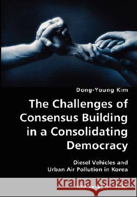 The Challenges of Consensus Building in a Consolidating Democracy- Diesel Vehicles and Urban Air Pollution in Korea Dong-Young Kim 9783836424868