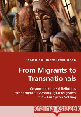 From Migrants to Transnationals - Cosmological and Religious Fundamentals Among Igbo Migrants in an European Setting Sebastian Okechukwu Onah 9783836426480 VDM Verlag Dr. Mueller E.K.