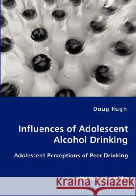 Influences of Adolescent Alcohol Drinking - Adolescent Perceptions of Peer Drinking Doug Rugh 9783836427999