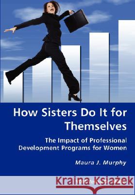 How Sisters Do It for Themselves - The Impact of Professional Development Programs for Women Maura J Murphy 9783836428606