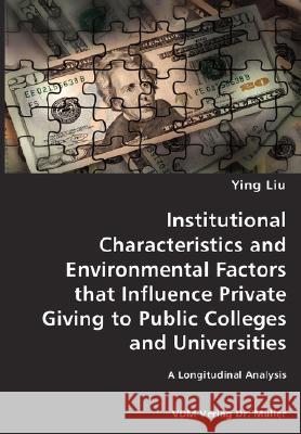 Institutional Characteristics and Environmental Factors that Influence Private Giving to Public Colleges and Universities- A Longitudinal Analysis Ying Liu 9783836428927 VDM Verlag