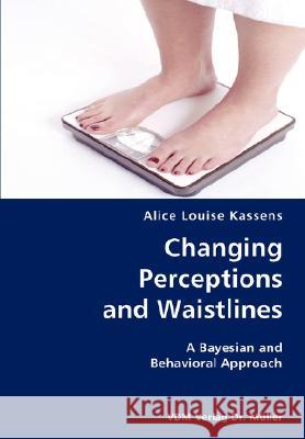 Changing Perceptions and Waistlines- A Bayesian and Behavioral Approach Alice Louise Kassens 9783836429719