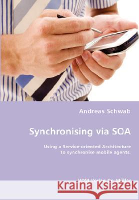 Synchronising via SOA- Using a Service-oriented Architecture to synchronise mobile agents. Schwab, Andreas 9783836431965