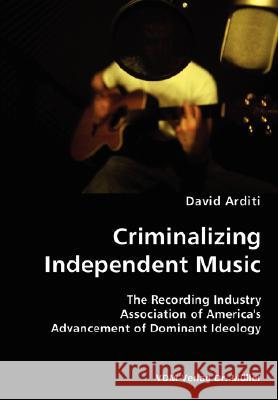 Criminalizing Independent Music- The Recording Industry Association of America's Advancement of Dominant Ideology David Arditi 9783836434188 VDM Verlag