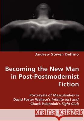 Becoming the New Man in Post-Postmodernist Fiction - Portrayals of Masculinities in David Foster Wallace's Infinite Jest and Chuck Palahniuk's Fight C Delfino, Andrew Steven 9783836437356 VDM Verlag