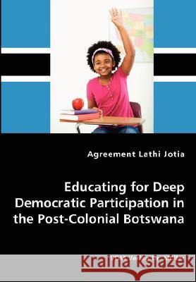 Educating for Deep Democratic Participation in the Post-Colonial Botswana Agreement Lathi Jotia 9783836438469