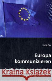 Europa kommunizieren : Die Öffentlichkeitsarbeit der Europäischen Kommission - Eine Fallstudie der Strategie Margot Wallströms Roy, Sonja 9783836450997