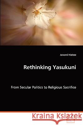 Rethinking Yasukuni - From Secular Politics to Religious Sacrifice Janemil Kolsto 9783836451949