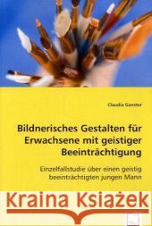 Bildnerisches Gestalten für Erwachsene mit geistiger Beeinträchtigung : Einzelfallstudie über einen geistig beeinträchtigten jungen Mann Ganster, Claudia 9783836454902