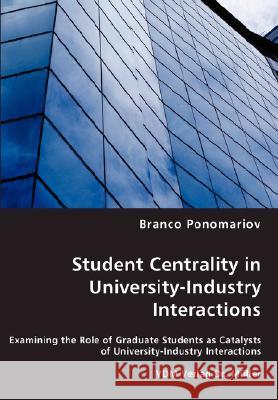 Student Centrality in University-Industry Interactions - Examining the Role of Graduate Students as Catalysts of University-Industry Interactions Branco Ponomariov 9783836461023