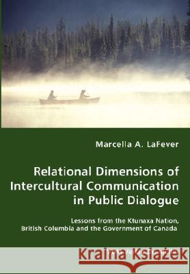 Relational Dimensions of Intercultural Communication in Public Dialogue - Lessons from the Ktunaxa Nation, British Columbia and the Government of Cana Lafever, Marcella A. 9783836461191 VDM Verlag