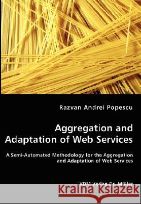 Aggregation and Adaptation of Web Services - A Semi-Automated Methodology for the Aggregation and Adaptation of Web Services Razvan Andrei Popescu 9783836462808
