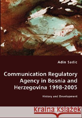 Communication Regulatory Agency in Bosnia and Herzegovina 1998-2005 - History and Development Adin Sadic 9783836463591 VDM Verlag