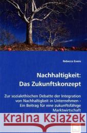 Nachhaltigkeit: Das Zukunftskonzept : Zur sozialethischen Debatte der Integration von Nachhaltigkeit in Unternehmen - Ein Beitrag für eine zukunftsfähige Marktwirtschaft Evens, Rebecca 9783836466752