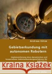 Gebietserkundung mit autonomen Robotern : Implementierung eines dynamischenund kooperativenGebietserkundungsverfahrens für Robertinos Götze, Andreas 9783836466998